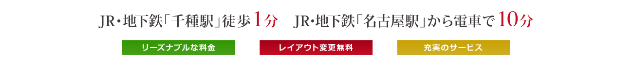 JR・地下鉄「千種駅」徒歩1分　JR･地下鉄「名古屋駅」から電車で10分